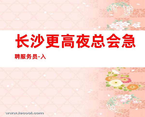 长沙更高夜总会急聘服务员-入行找我不用愁上班问题