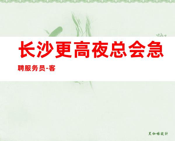 长沙更高夜总会急聘服务员-客人素质超好