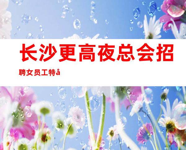 长沙更高夜总会招聘女员工特形象优秀者优先