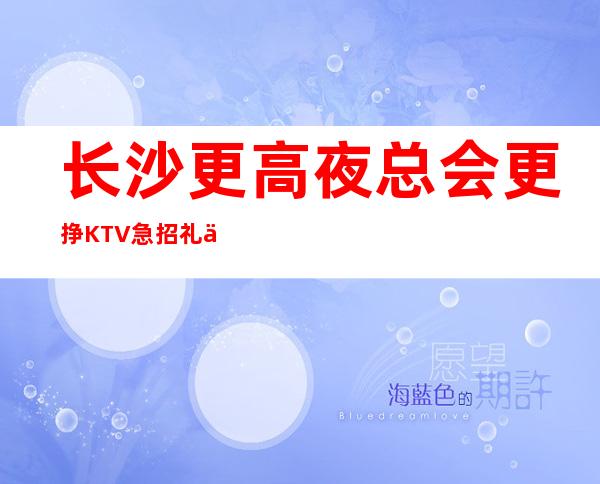长沙更高夜总会 更挣KTV急招礼仪女员工特-高薪