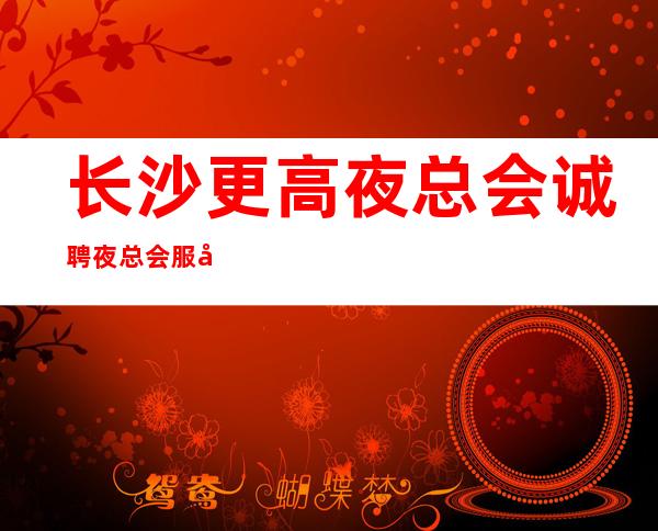 长沙更高夜总会诚聘夜总会服务生-本人亲自驻场