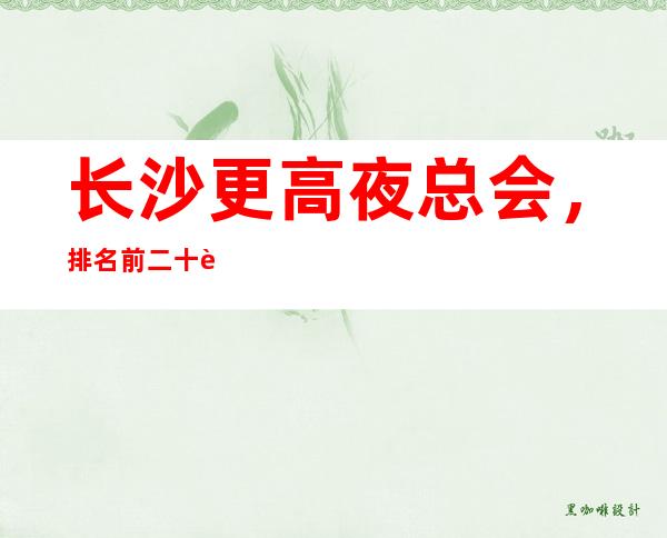长沙更高夜总会,排名前二十豪华知名夜总会
