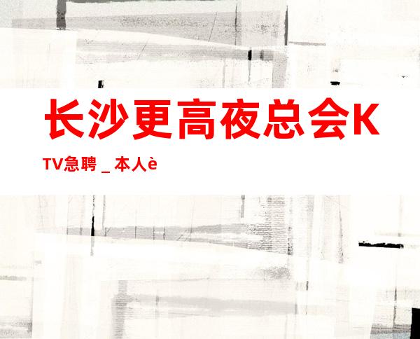 长沙更高夜总会KTV急聘_本人车接车送安全可靠
