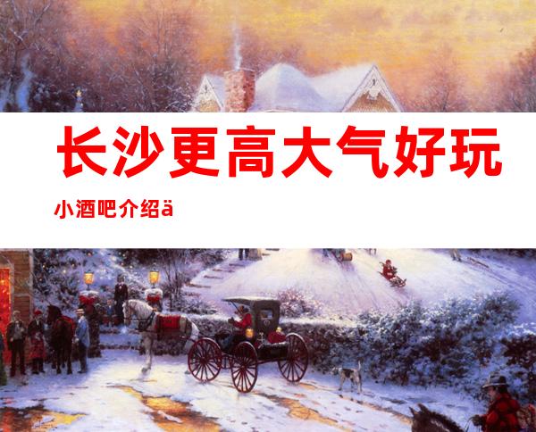 长沙更高大气好玩小酒吧介绍一揽