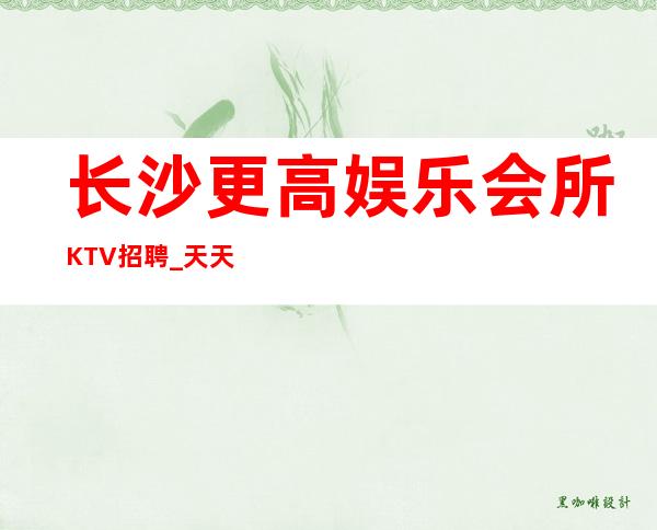 长沙更高娱乐会所KTV招聘_天天上二班