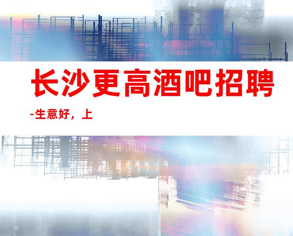 长沙更高酒吧招聘-生意好，上班轻松