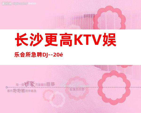 长沙更高KTV娱乐会所急聘DJ--20高档KTV