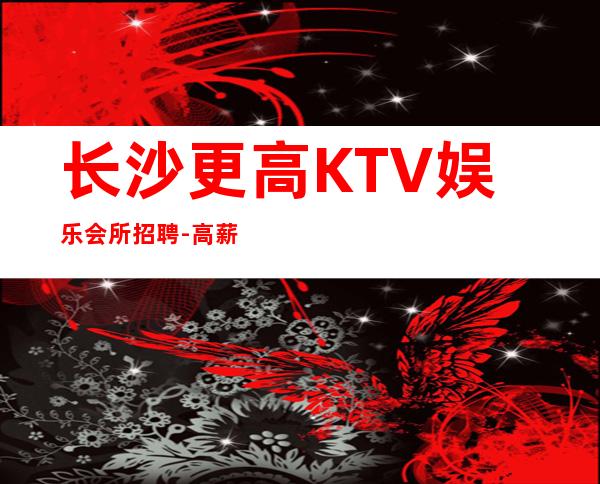 长沙更高KTV娱乐会所招聘-高薪拿到手软