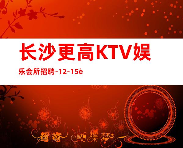 长沙更高KTV娱乐会所招聘-12-15起不扣杂费