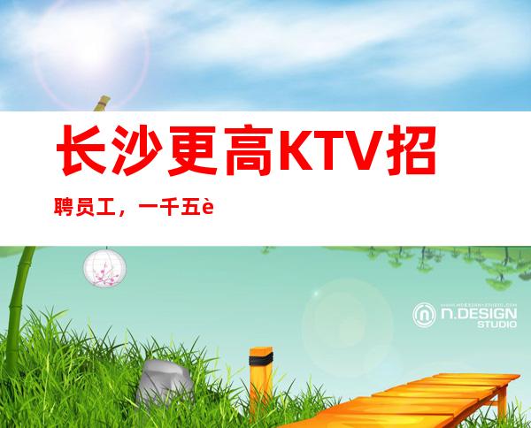 长沙更高KTV招聘员工，一千五起，生意爆满天天翻房