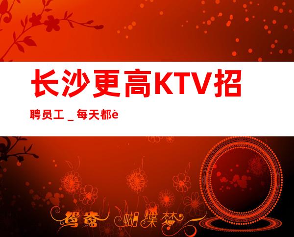 长沙更高KTV招聘员工_每天都能上班