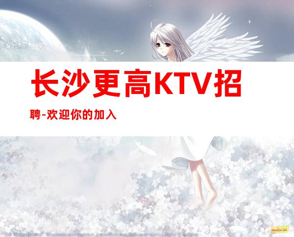 长沙更高KTV招聘-欢迎你的加入