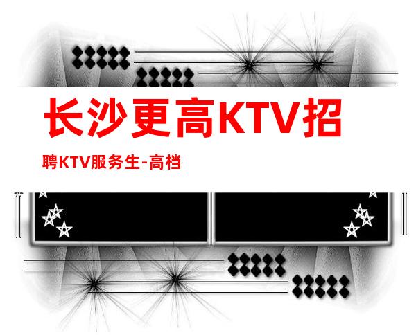 长沙更高KTV招聘KTV服务生-高档KTV招聘起步场