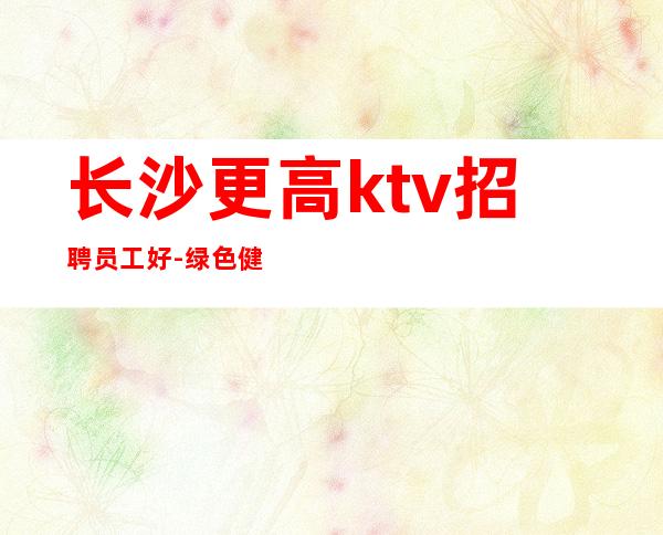 长沙更高ktv招聘员工好-绿色健康正规