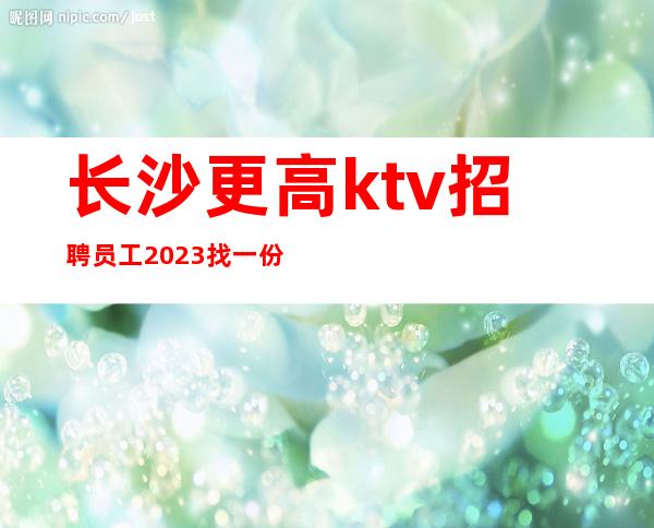 长沙更高ktv招聘员工2023找一份满意的工作比什么都强