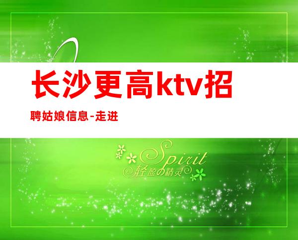 长沙更高ktv招聘姑娘信息-走进圈子跟对人