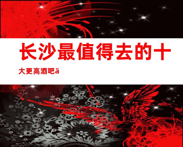 长沙最值得去的十大更高酒吧之首-长沙凡尔赛酒吧因为漂亮