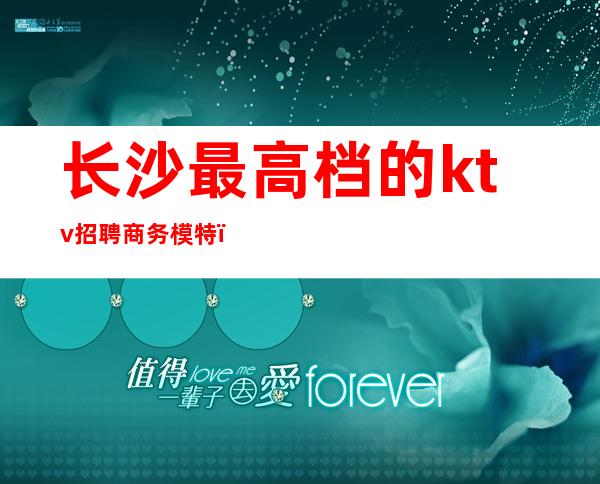 长沙最高档的ktv招聘商务模特(长沙KTV男模招聘)