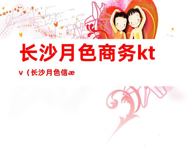 长沙月色商务ktv(长沙月色信息科技有限公司)