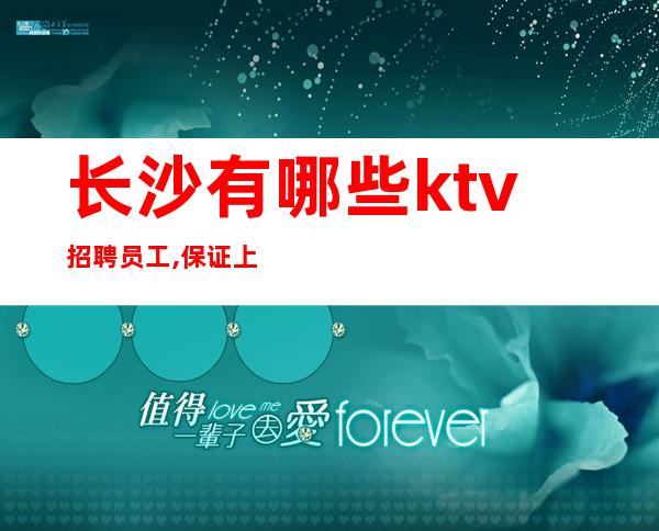 长沙有哪些ktv招聘员工,保证上班率()包住宿