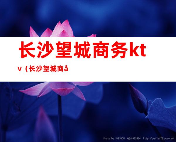 长沙望城商务ktv(长沙望城商务车到岳阳)