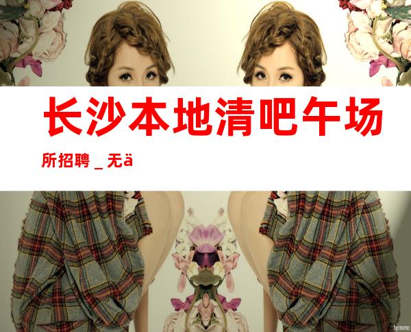 长沙本地清吧午场所招聘_无业绩要求