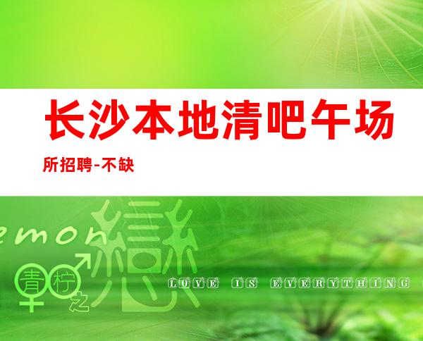 长沙本地清吧午场所招聘-不缺客源不缺生意只缺