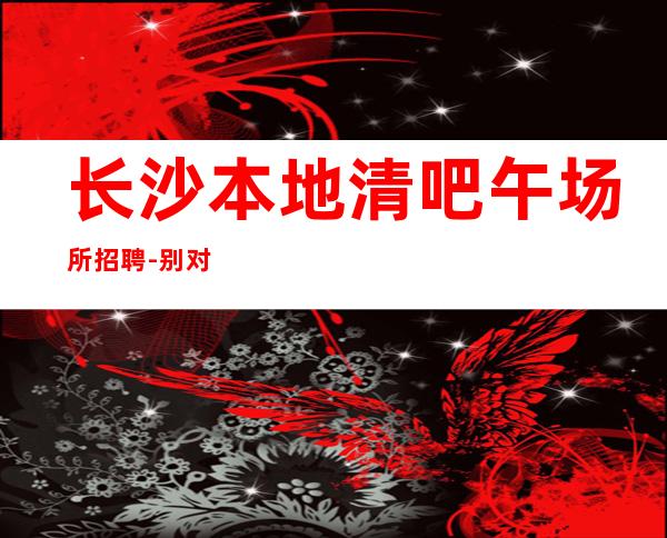 长沙本地清吧午场所招聘-别对生活失去信心