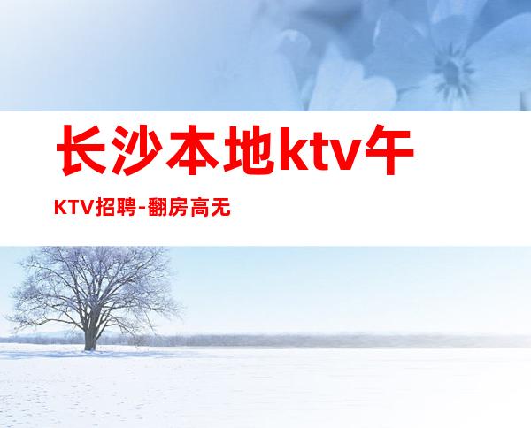 长沙本地ktv午KTV招聘-翻房高无杂费