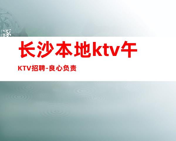 长沙本地ktv午KTV招聘-良心负责靠谱带