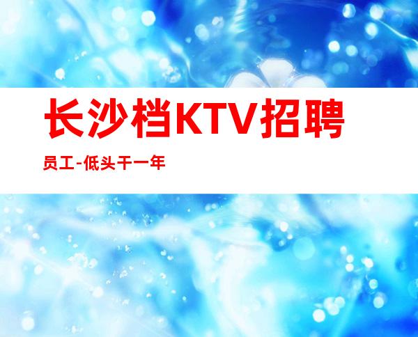长沙档KTV招聘员工-低头干一年衣锦还乡