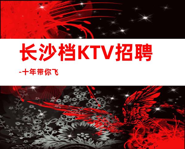 长沙档KTV招聘-十年带你飞
