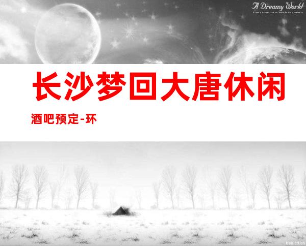 长沙梦回大唐休闲酒吧预定 - 环境优雅-空间大