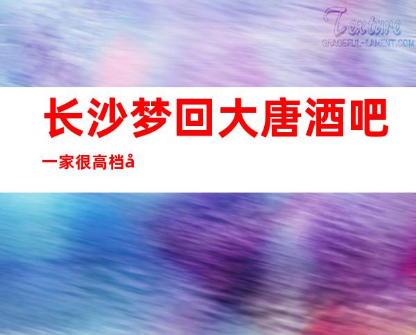 长沙梦回大唐酒吧一家很高档华丽的长沙更高酒吧