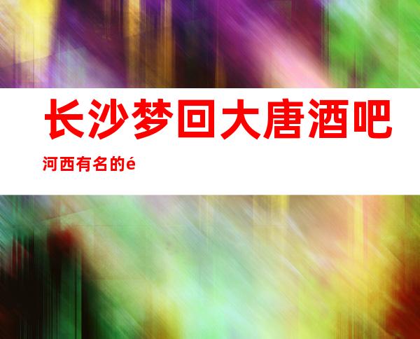 长沙梦回大唐酒吧河西有名的酒吧，消费不贵