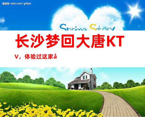 长沙梦回大唐KTV,体验过这家店让人流连忘返