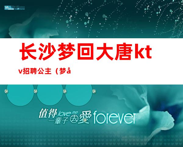 长沙梦回大唐ktv招聘公主(梦回大唐ktv公主过夜)