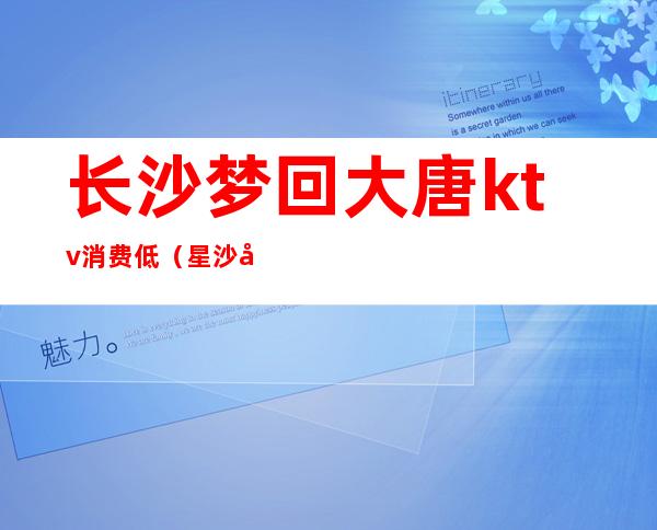 长沙梦回大唐ktv消费低(星沙大唐盛世ktv)
