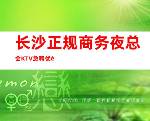 长沙正规商务夜总会KTV急聘优质服务员,待遇佳福利好,无压力,无押金