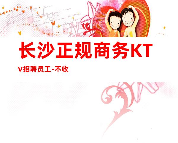 长沙正规商务KTV招聘员工-不收一分稳定赚
