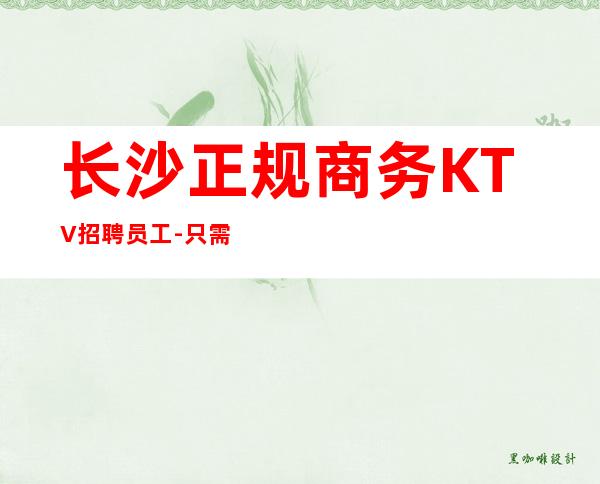 长沙正规商务KTV招聘员工-只需跟我一年