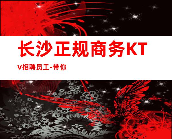 长沙正规商务KTV招聘员工-带你赚开始新生活