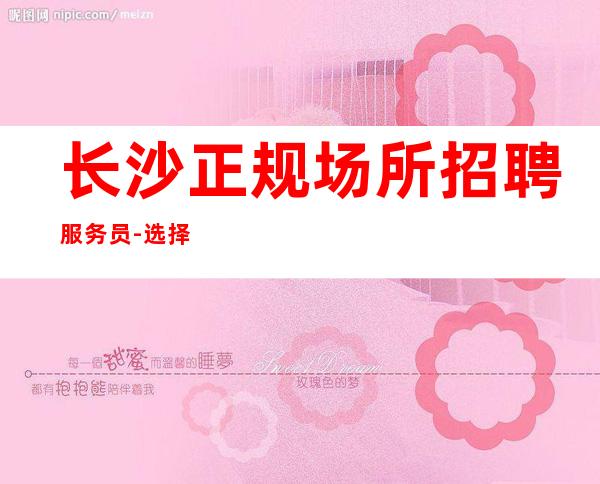 长沙正规场所招聘服务员-选择权在于你