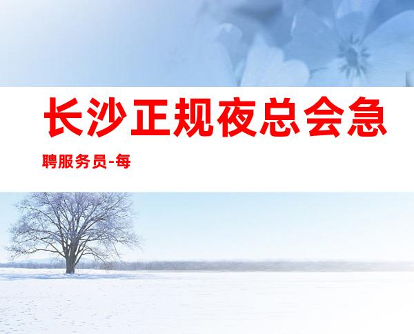 长沙正规夜总会急聘服务员-每天轻松上班