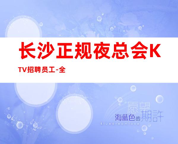 长沙正规夜总会KTV招聘员工-全新理念温暖可靠