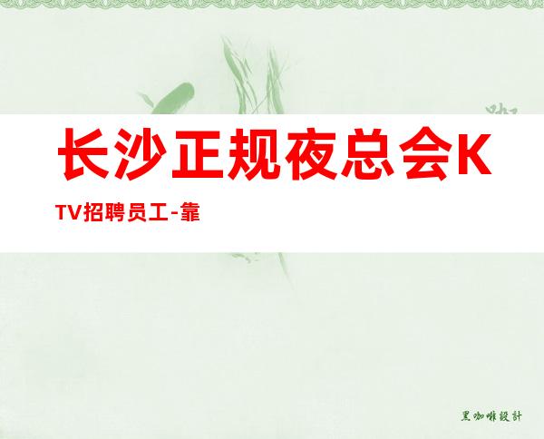 长沙正规夜总会KTV招聘员工-靠谱负责直招上班不收一分