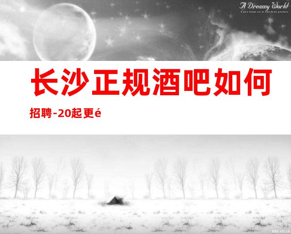 长沙正规酒吧如何招聘-20起更高场新人直推上班