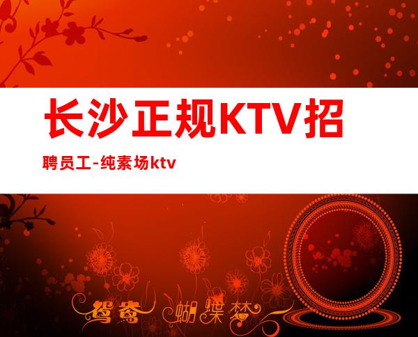 长沙正规KTV招聘员工-纯素场ktv招聘起步促销员
