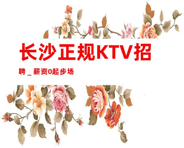 长沙正规KTV招聘_薪资0起步场日常两个班