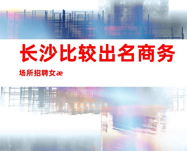 长沙比较出名商务场所招聘女服务员服务员经理直招